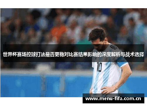 世界杯赛场控球打法是否更稳对比赛结果影响的深度解析与战术选择 世界杯赛场控球打法是否更稳对比赛结果影响的深度解析与战术选择