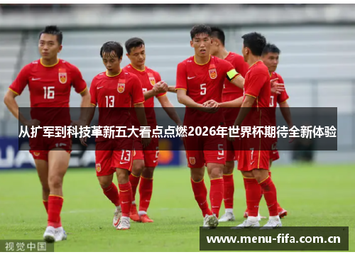 从扩军到科技革新五大看点点燃2026年世界杯期待全新体验 从扩军到科技革新五大看点点燃2026年世界杯期待全新体验